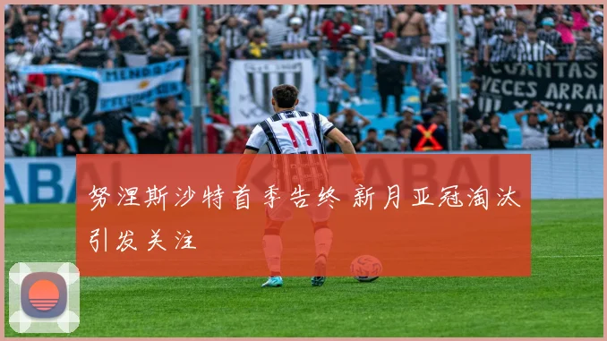努涅斯沙特首季告终 新月亚冠淘汰引发关注