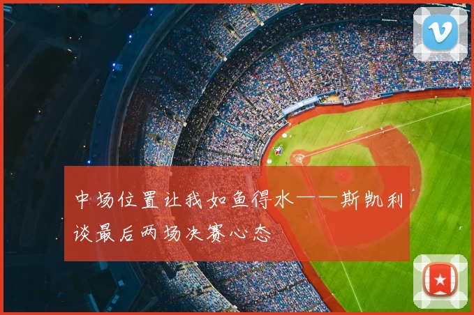 中场位置让我如鱼得水——斯凯利谈最后两场决赛心态