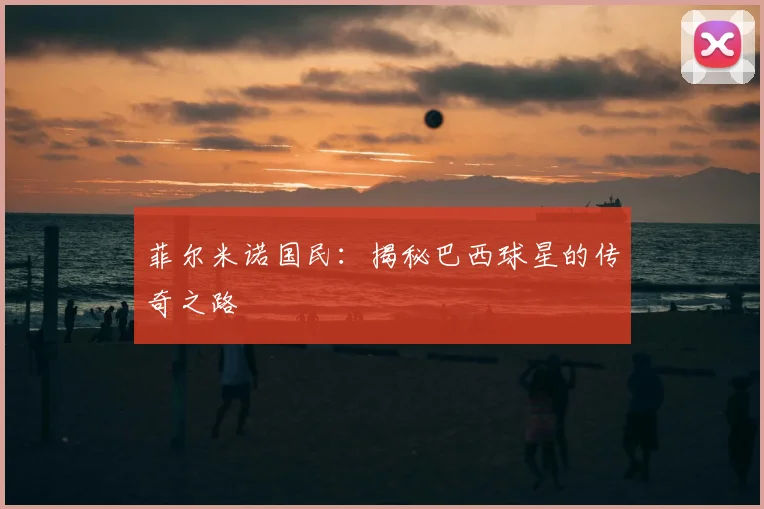 菲尔米诺国民：揭秘巴西球星的传奇之路
