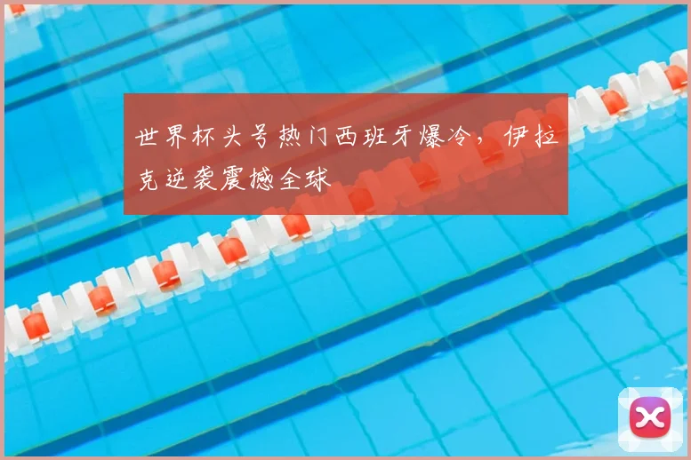 世界杯头号热门西班牙爆冷，伊拉克逆袭震撼全球
