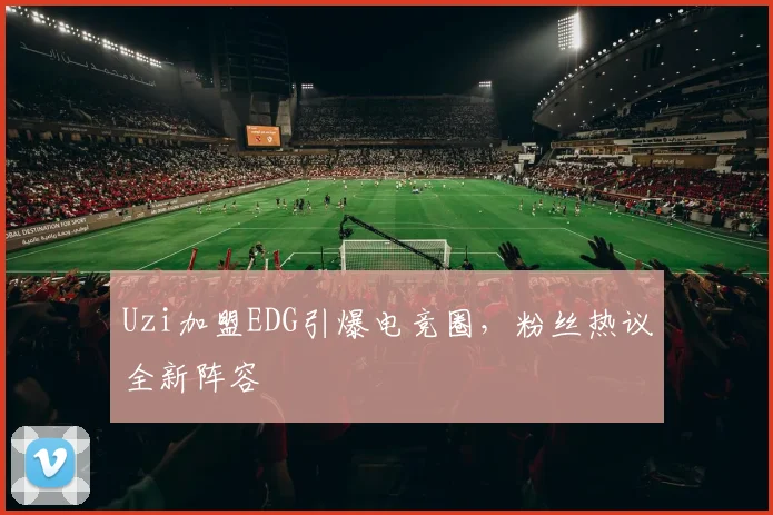 Uzi加盟EDG引爆电竞圈，粉丝热议全新阵容