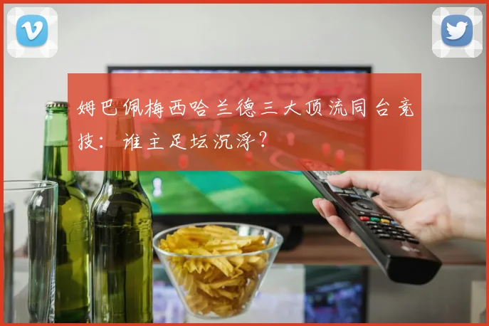 姆巴佩梅西哈兰德三大顶流同台竞技：谁主足坛沉浮？