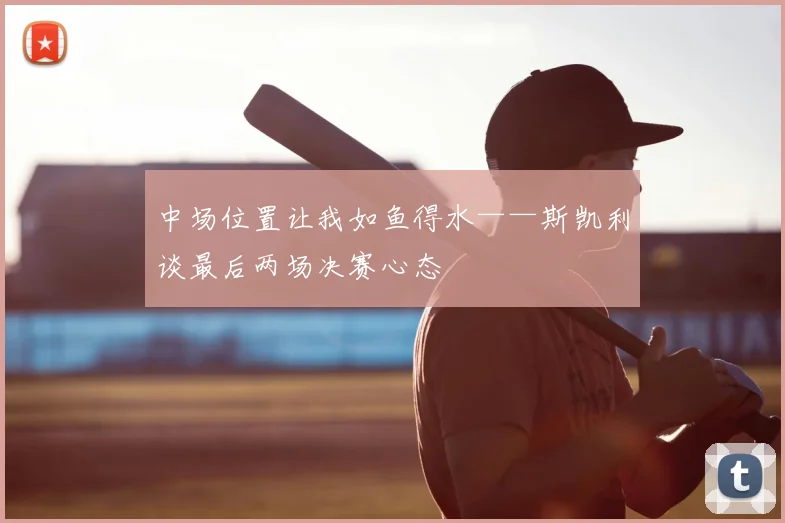 中场位置让我如鱼得水——斯凯利谈最后两场决赛心态