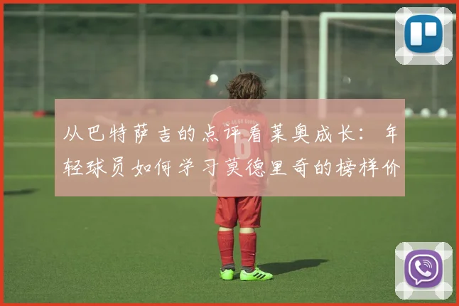 从巴特萨吉的点评看莱奥成长：年轻球员如何学习莫德里奇的榜样价值