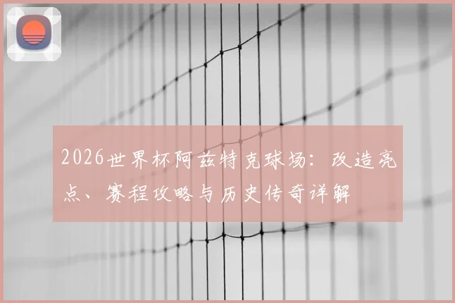 2026世界杯阿兹特克球场：改造亮点、赛程攻略与历史传奇详解