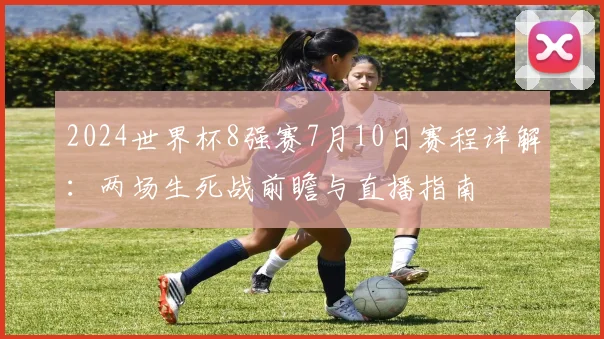 2024世界杯8强赛7月10日赛程详解：两场生死战前瞻与直播指南