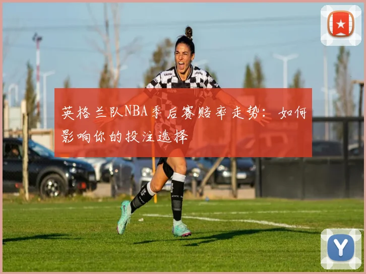 英格兰队NBA季后赛赔率走势：如何影响你的投注选择