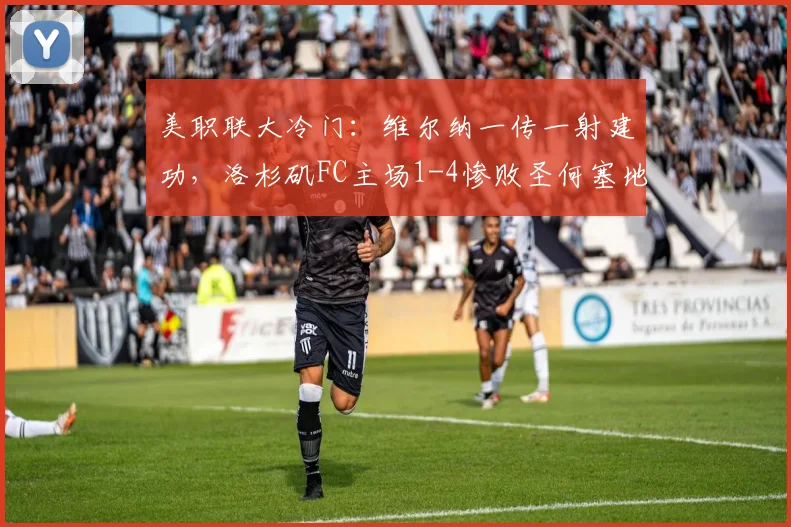 美职联大冷门：维尔纳一传一射建功，洛杉矶FC主场1-4惨败圣何塞地震，两队互送乌龙球集锦