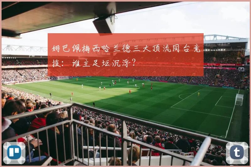 姆巴佩梅西哈兰德三大顶流同台竞技：谁主足坛沉浮？