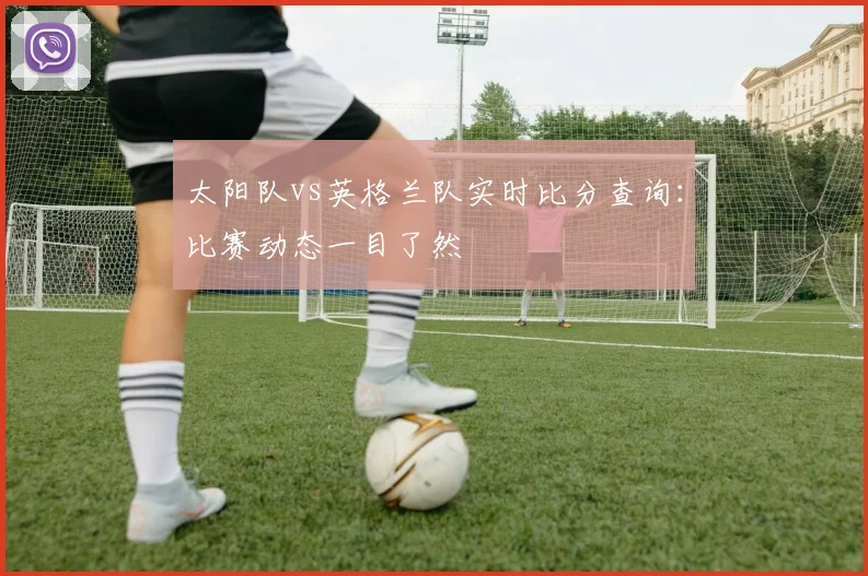 太阳队vs英格兰队实时比分查询：比赛动态一目了然