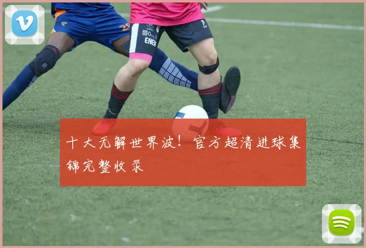 十大无解世界波!官方超清进球集锦完整收录