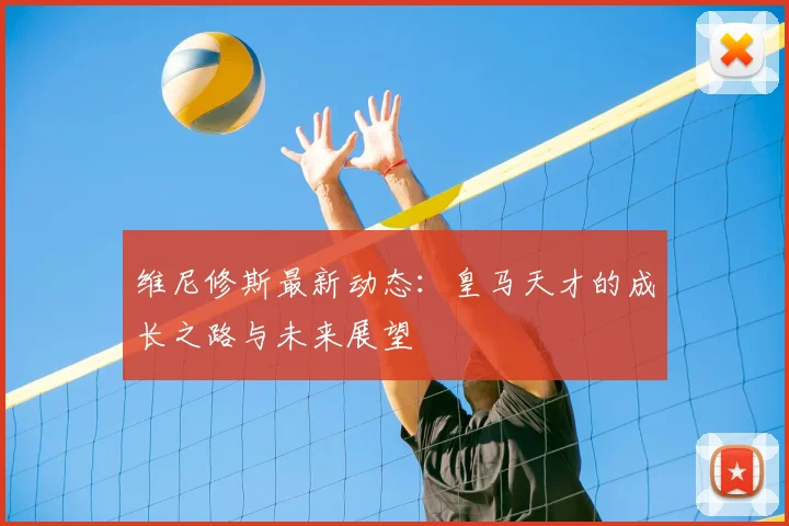 维尼修斯最新动态：皇马天才的成长之路与未来展望
