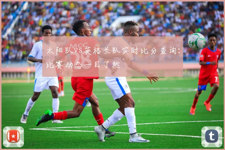 太阳队vs英格兰队实时比分查询：比赛动态一目了然