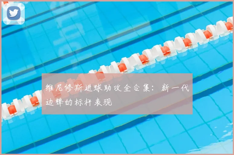 维尼修斯进球助攻全合集：新一代边锋的标杆表现