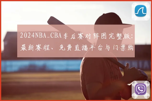 2024NBA_CBA季后赛对阵图完整版：最新赛程、免费直播平台与门票购买全攻略