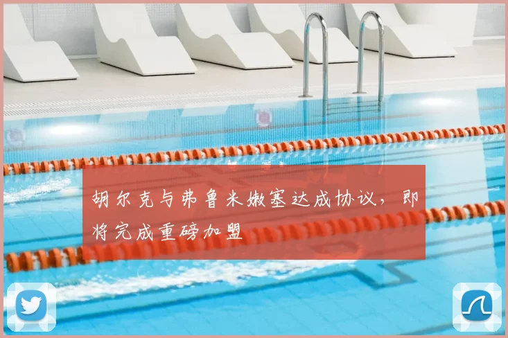 胡尔克与弗鲁米嫩塞达成协议，即将完成重磅加盟