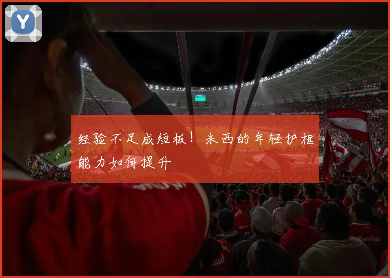 经验不足成短板！米西的年轻护框能力如何提升