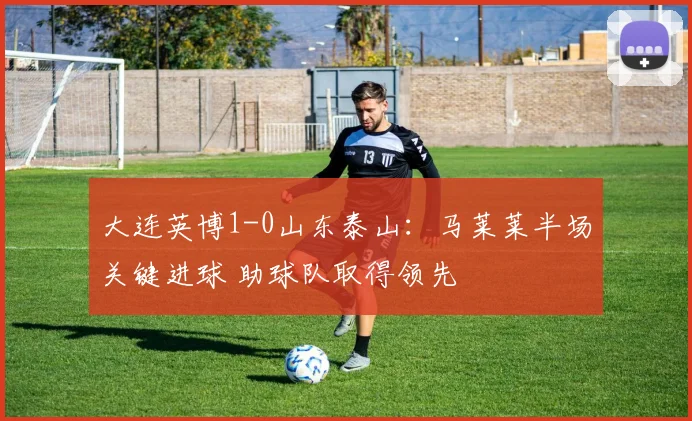 大连英博1-0山东泰山：马莱莱半场关键进球 助球队取得领先