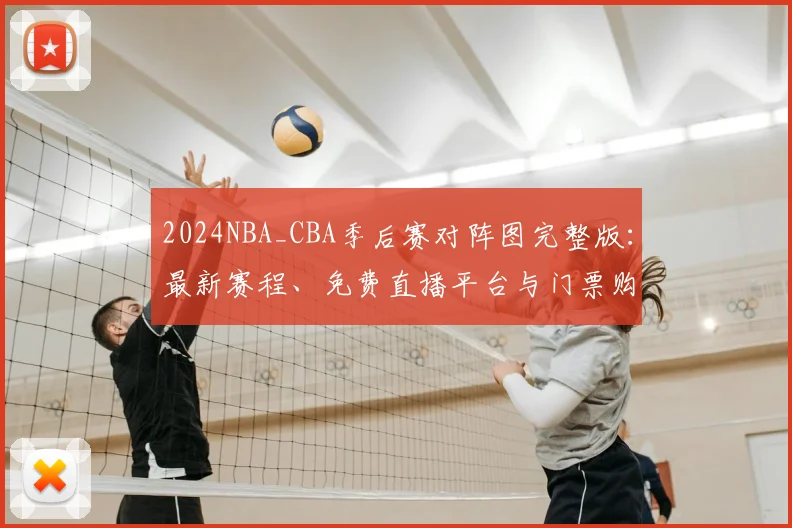 2024NBA_CBA季后赛对阵图完整版：最新赛程、免费直播平台与门票购买全攻略
