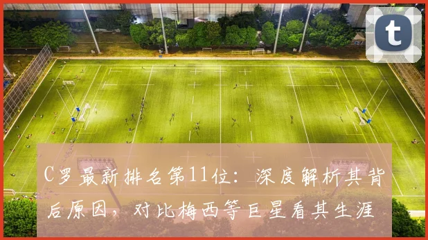 C罗最新排名第11位：深度解析其背后原因，对比梅西等巨星看其生涯数据与未来挑战