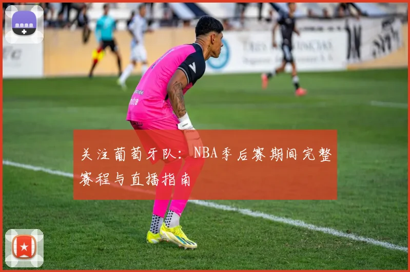 关注葡萄牙队：NBA季后赛期间完整赛程与直播指南