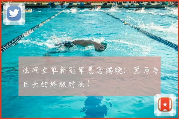 法网女单新冠军悬念揭晓：黑马与巨头的终极对决！