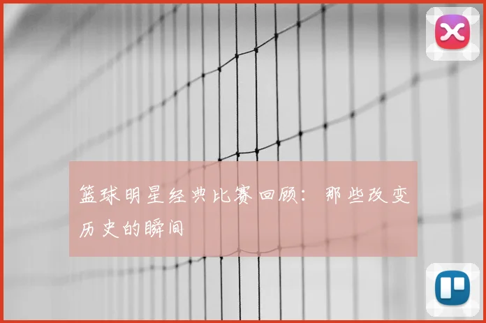 篮球明星经典比赛回顾：那些改变历史的瞬间