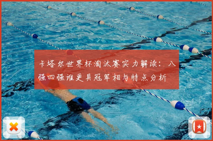 卡塔尔世界杯淘汰赛实力解读：八强四强谁更具冠军相与特点分析