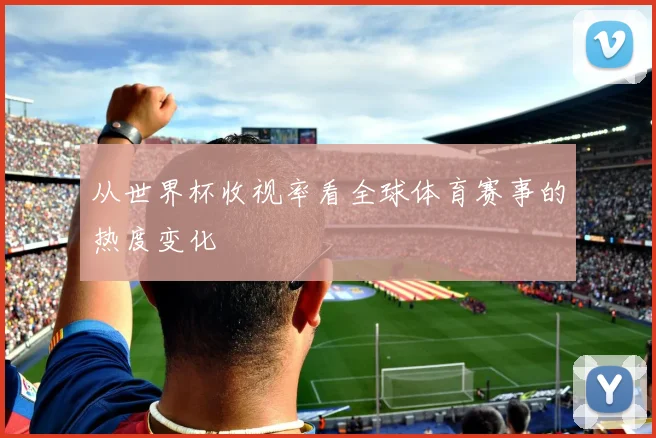 从世界杯收视率看全球体育赛事的热度变化