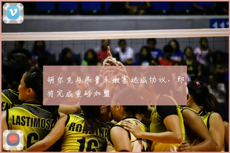 胡尔克与弗鲁米嫩塞达成协议，即将完成重磅加盟