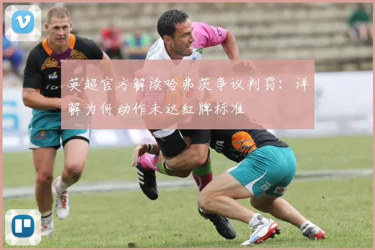 英超官方解读哈弗茨争议判罚：详解为何动作未达红牌标准